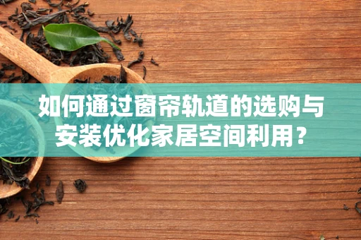 如何通过窗帘轨道的选购与安装优化家居空间利用？