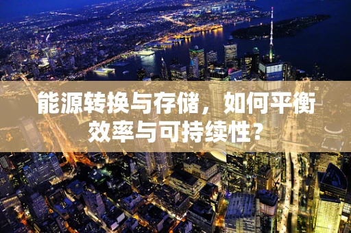 能源转换与存储，如何平衡效率与可持续性？