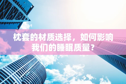 枕套的材质选择，如何影响我们的睡眠质量？