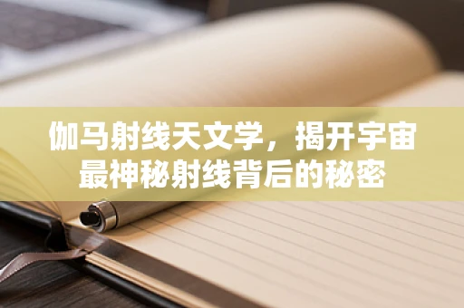 伽马射线天文学，揭开宇宙最神秘射线背后的秘密