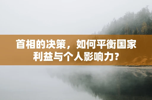 首相的决策，如何平衡国家利益与个人影响力？