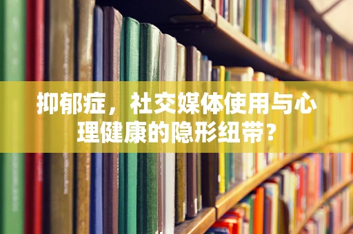 抑郁症，社交媒体使用与心理健康的隐形纽带？