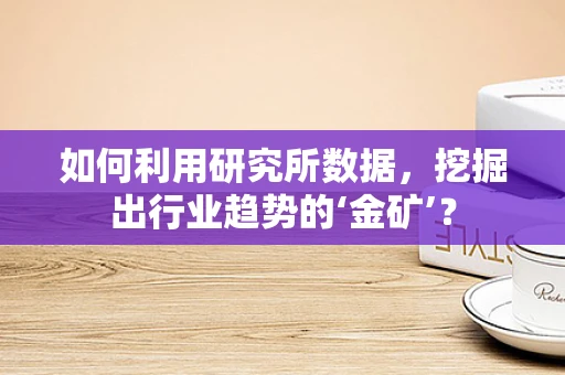 如何利用研究所数据，挖掘出行业趋势的‘金矿’？