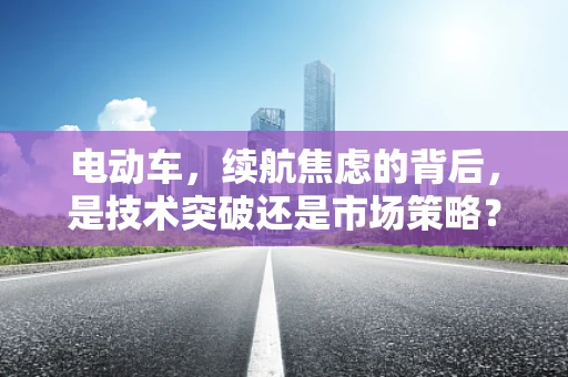电动车，续航焦虑的背后，是技术突破还是市场策略？