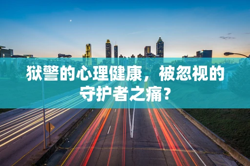 狱警的心理健康，被忽视的守护者之痛？