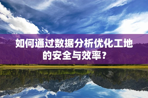 如何通过数据分析优化工地的安全与效率？