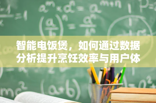 智能电饭煲，如何通过数据分析提升烹饪效率与用户体验？