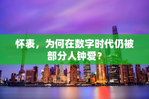 怀表，为何在数字时代仍被部分人钟爱？