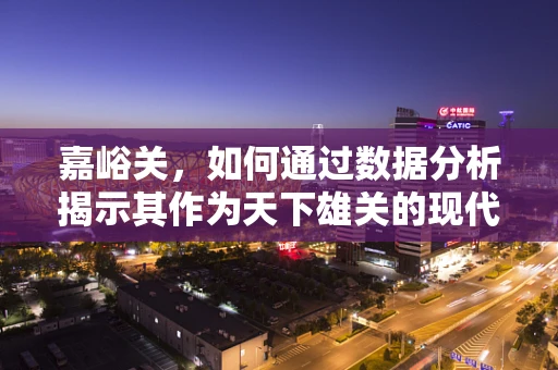 嘉峪关，如何通过数据分析揭示其作为天下雄关的现代价值？