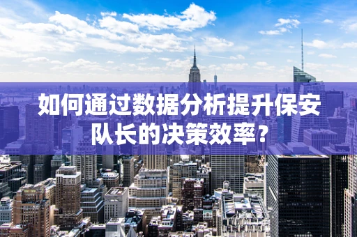 如何通过数据分析提升保安队长的决策效率？