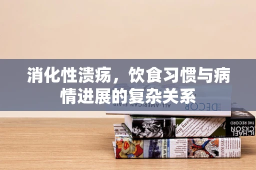 消化性溃疡，饮食习惯与病情进展的复杂关系