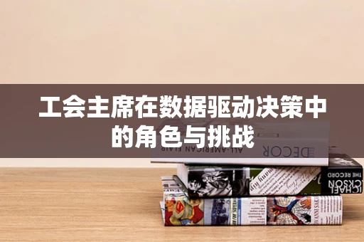 工会主席在数据驱动决策中的角色与挑战