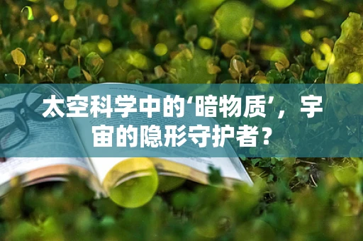 太空科学中的‘暗物质’，宇宙的隐形守护者？