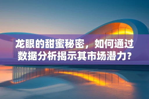 龙眼的甜蜜秘密，如何通过数据分析揭示其市场潜力？