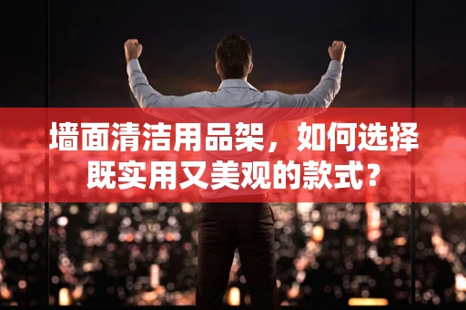 墙面清洁用品架，如何选择既实用又美观的款式？