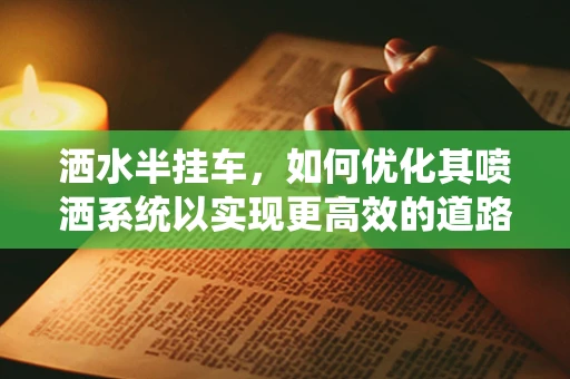 洒水半挂车，如何优化其喷洒系统以实现更高效的道路除尘？