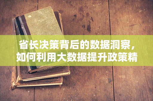 省长决策背后的数据洞察，如何利用大数据提升政策精准性？