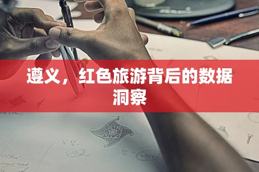 遵义，红色旅游背后的数据洞察