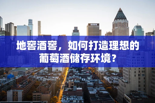 地窖酒窖，如何打造理想的葡萄酒储存环境？