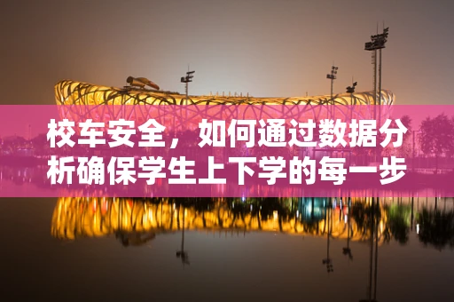 校车安全，如何通过数据分析确保学生上下学的每一步都安全？
