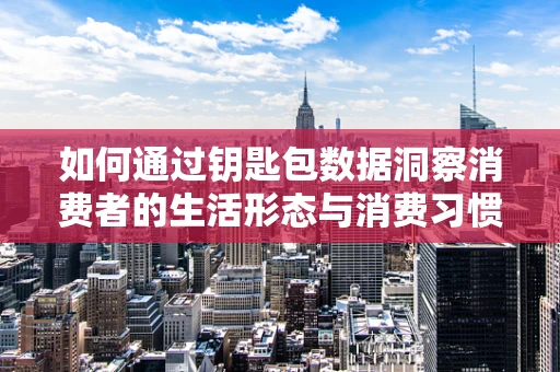如何通过钥匙包数据洞察消费者的生活形态与消费习惯？