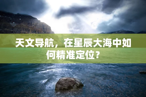 天文导航，在星辰大海中如何精准定位？