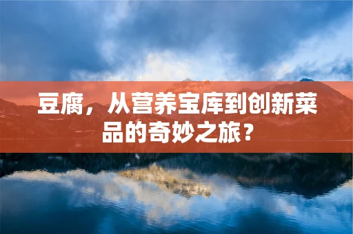 豆腐，从营养宝库到创新菜品的奇妙之旅？