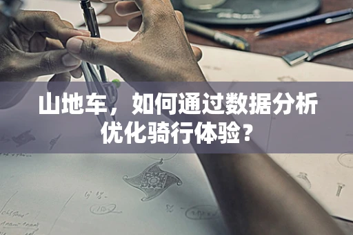 山地车，如何通过数据分析优化骑行体验？