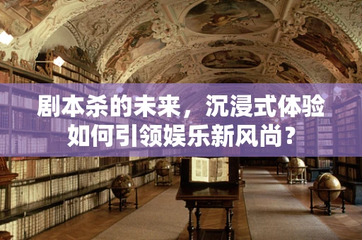 剧本杀的未来，沉浸式体验如何引领娱乐新风尚？