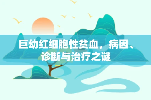 巨幼红细胞性贫血，病因、诊断与治疗之谜