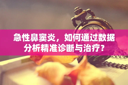 急性鼻窦炎，如何通过数据分析精准诊断与治疗？