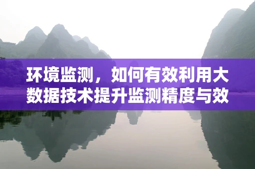 环境监测，如何有效利用大数据技术提升监测精度与效率？