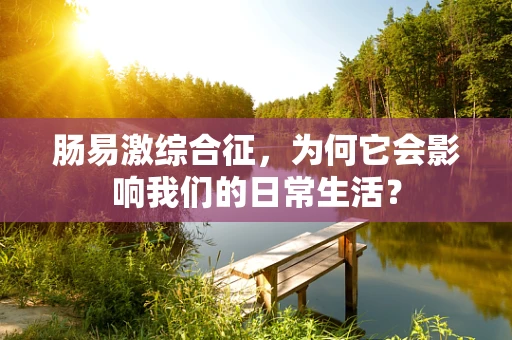 肠易激综合征，为何它会影响我们的日常生活？