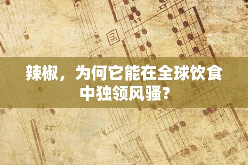 辣椒，为何它能在全球饮食中独领风骚？