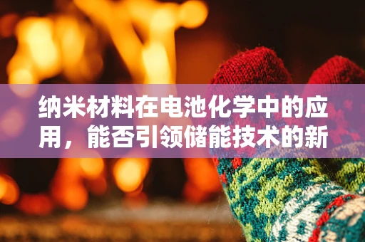 纳米材料在电池化学中的应用，能否引领储能技术的新纪元？