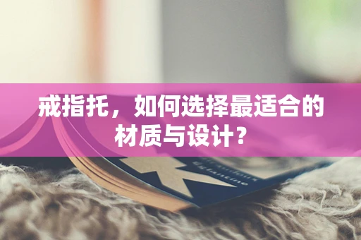 戒指托，如何选择最适合的材质与设计？