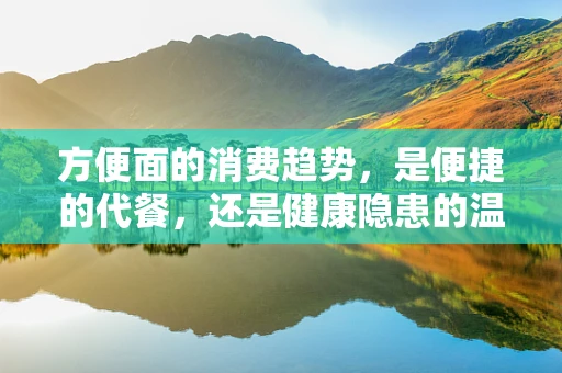 方便面的消费趋势，是便捷的代餐，还是健康隐患的温床？