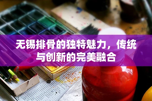 无锡排骨的独特魅力，传统与创新的完美融合