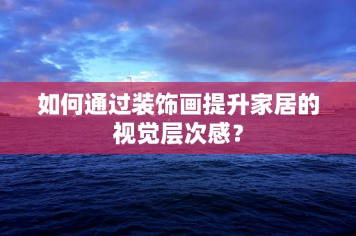如何通过装饰画提升家居的视觉层次感？