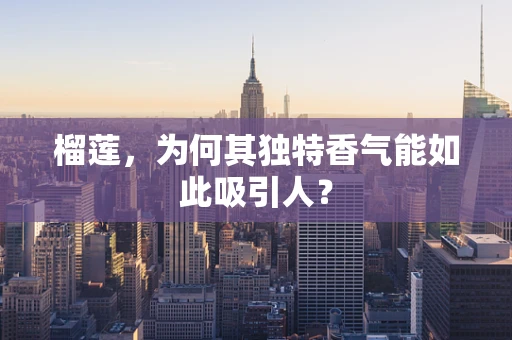 榴莲，为何其独特香气能如此吸引人？