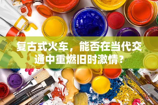 复古式火车，能否在当代交通中重燃旧时激情？