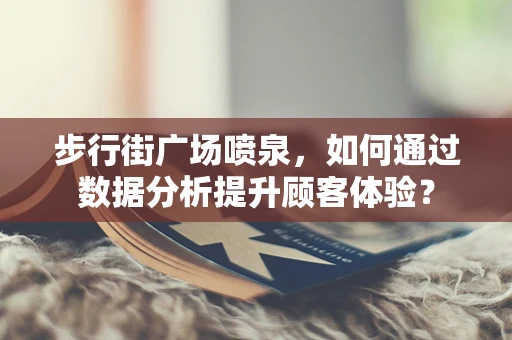 步行街广场喷泉，如何通过数据分析提升顾客体验？