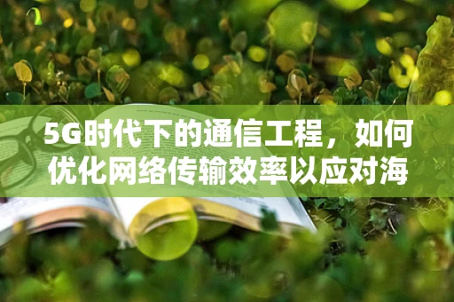 5G时代下的通信工程，如何优化网络传输效率以应对海量数据挑战？