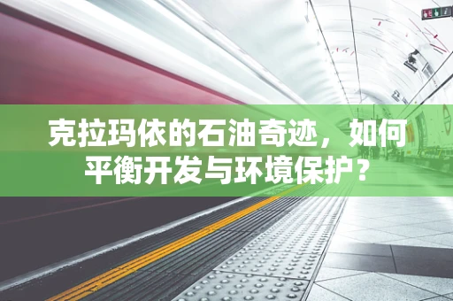 克拉玛依的石油奇迹，如何平衡开发与环境保护？