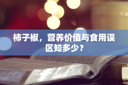 柿子椒，营养价值与食用误区知多少？