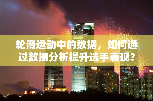 轮滑运动中的数据，如何通过数据分析提升选手表现？