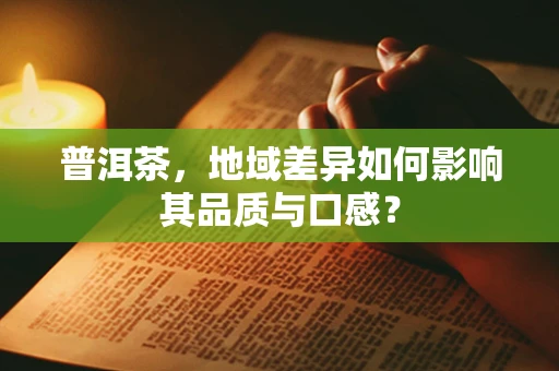 普洱茶，地域差异如何影响其品质与口感？