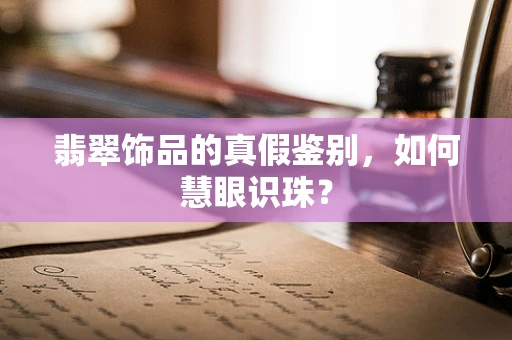 翡翠饰品的真假鉴别，如何慧眼识珠？