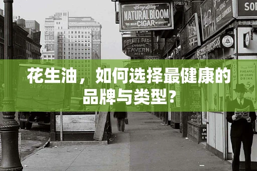 花生油，如何选择最健康的品牌与类型？