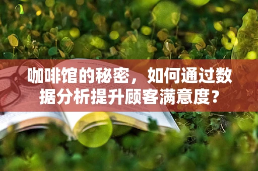 咖啡馆的秘密，如何通过数据分析提升顾客满意度？